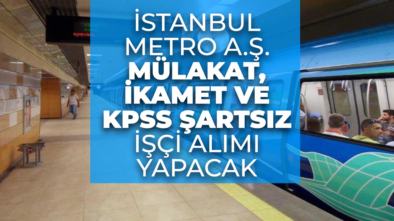 Mülakat, ikamet ve KPSS şartı yok! İstanbul Metro A.Ş. işçi alımı için duyuru yaptı